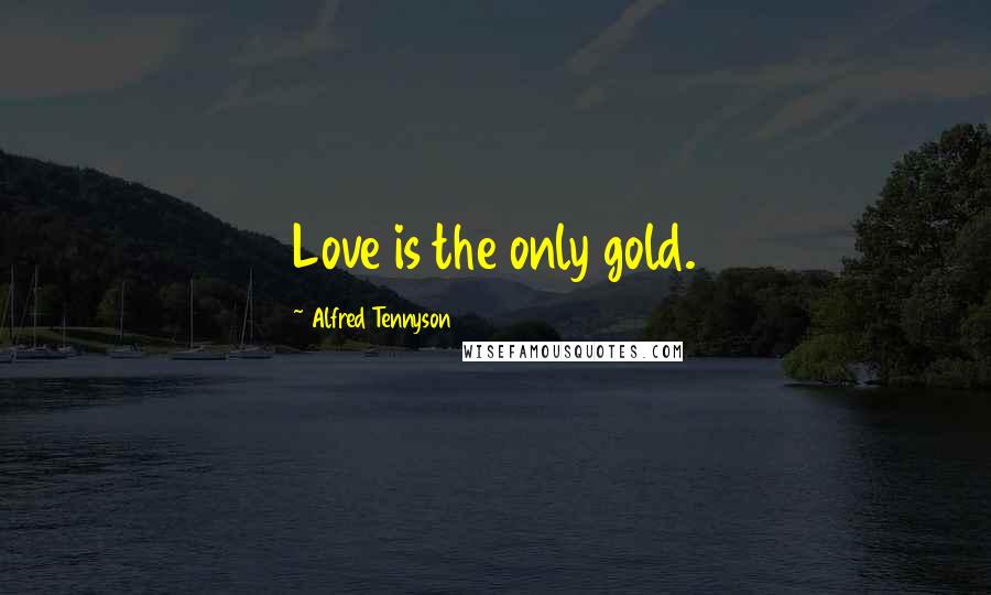 Alfred Tennyson Quotes: Love is the only gold.