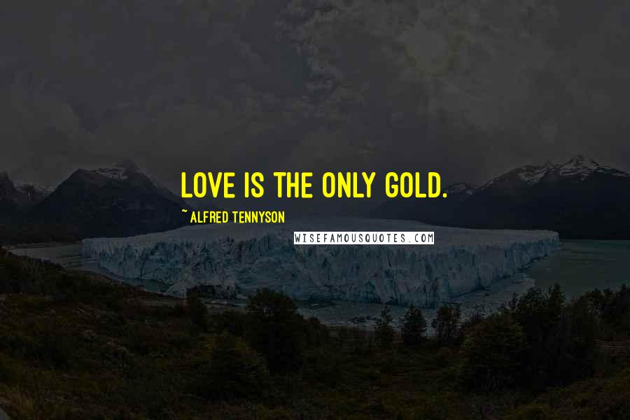 Alfred Tennyson Quotes: Love is the only gold.