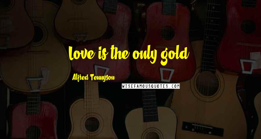 Alfred Tennyson Quotes: Love is the only gold.