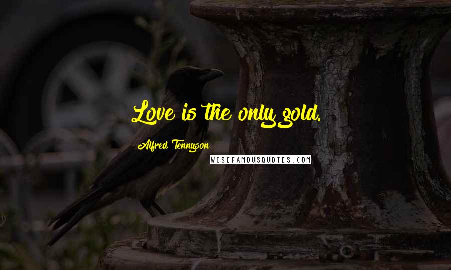 Alfred Tennyson Quotes: Love is the only gold.