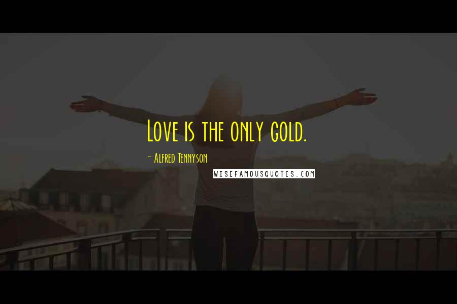 Alfred Tennyson Quotes: Love is the only gold.