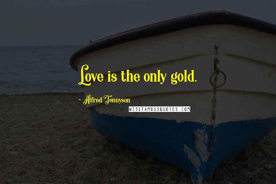 Alfred Tennyson Quotes: Love is the only gold.