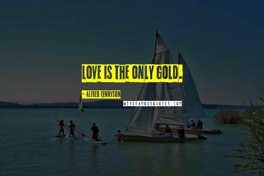 Alfred Tennyson Quotes: Love is the only gold.