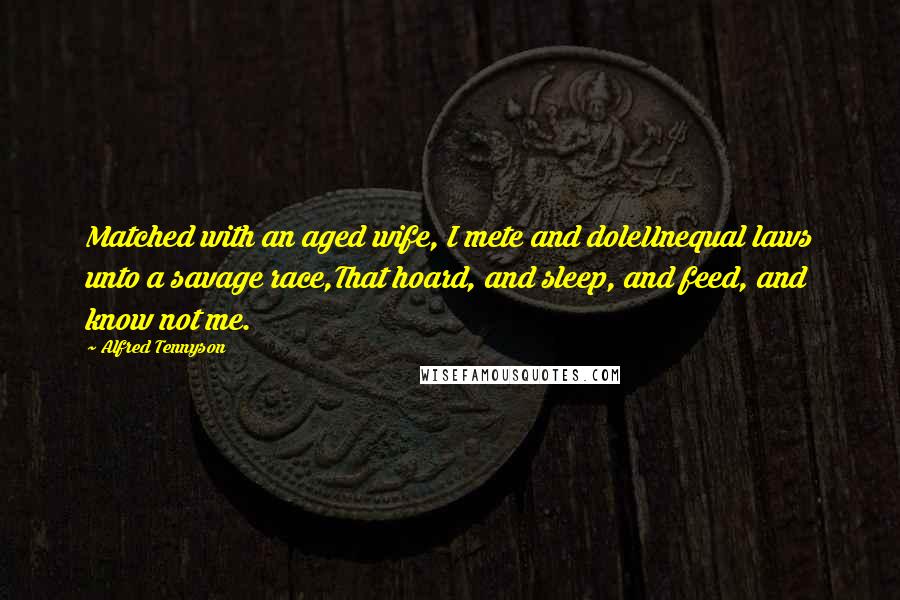 Alfred Tennyson Quotes: Matched with an aged wife, I mete and doleUnequal laws unto a savage race,That hoard, and sleep, and feed, and know not me.