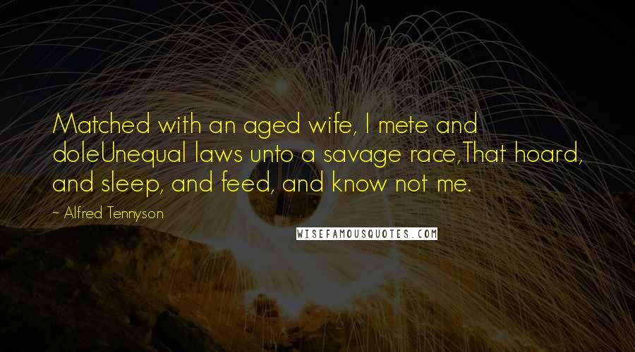 Alfred Tennyson Quotes: Matched with an aged wife, I mete and doleUnequal laws unto a savage race,That hoard, and sleep, and feed, and know not me.