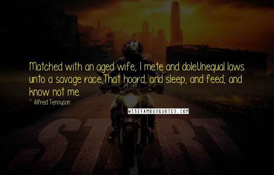 Alfred Tennyson Quotes: Matched with an aged wife, I mete and doleUnequal laws unto a savage race,That hoard, and sleep, and feed, and know not me.