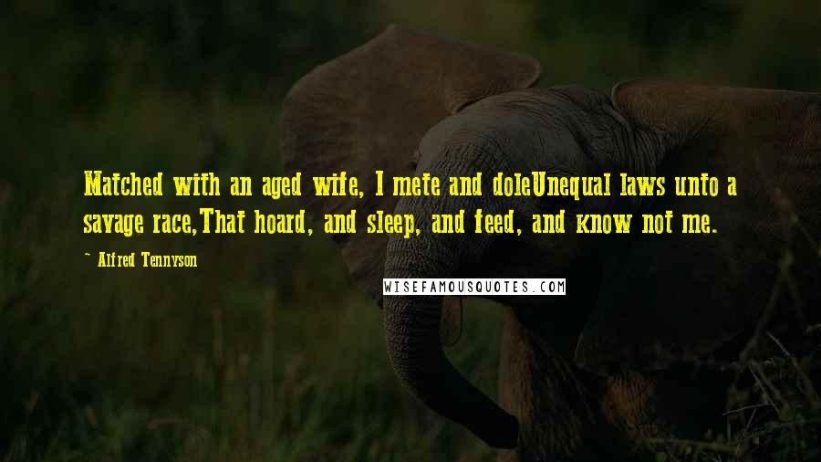 Alfred Tennyson Quotes: Matched with an aged wife, I mete and doleUnequal laws unto a savage race,That hoard, and sleep, and feed, and know not me.