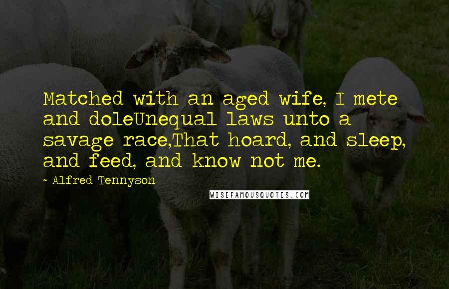 Alfred Tennyson Quotes: Matched with an aged wife, I mete and doleUnequal laws unto a savage race,That hoard, and sleep, and feed, and know not me.