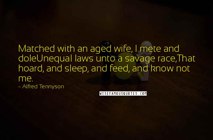 Alfred Tennyson Quotes: Matched with an aged wife, I mete and doleUnequal laws unto a savage race,That hoard, and sleep, and feed, and know not me.