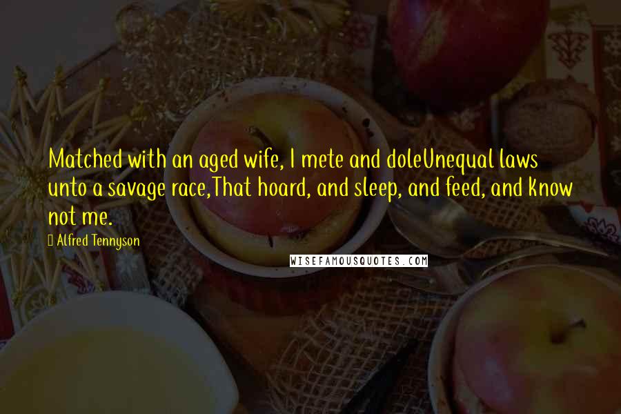 Alfred Tennyson Quotes: Matched with an aged wife, I mete and doleUnequal laws unto a savage race,That hoard, and sleep, and feed, and know not me.