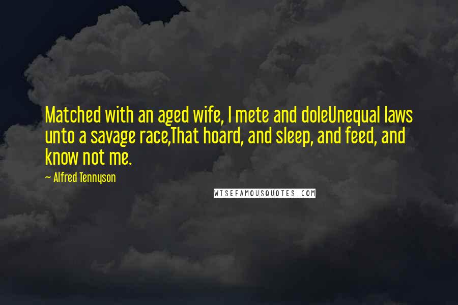 Alfred Tennyson Quotes: Matched with an aged wife, I mete and doleUnequal laws unto a savage race,That hoard, and sleep, and feed, and know not me.