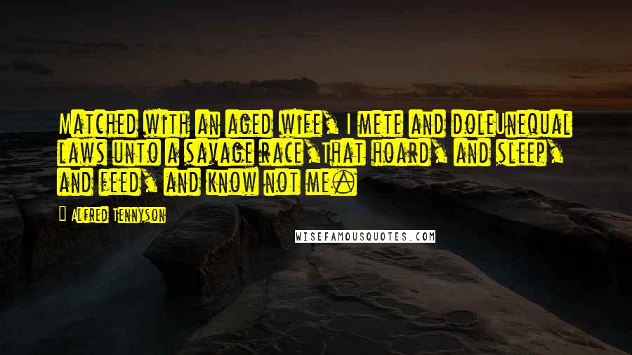 Alfred Tennyson Quotes: Matched with an aged wife, I mete and doleUnequal laws unto a savage race,That hoard, and sleep, and feed, and know not me.