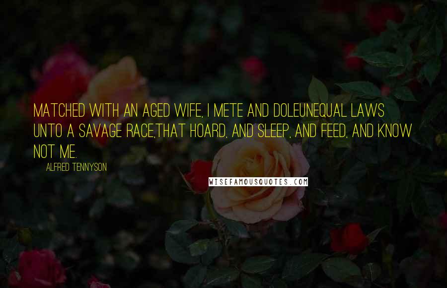 Alfred Tennyson Quotes: Matched with an aged wife, I mete and doleUnequal laws unto a savage race,That hoard, and sleep, and feed, and know not me.