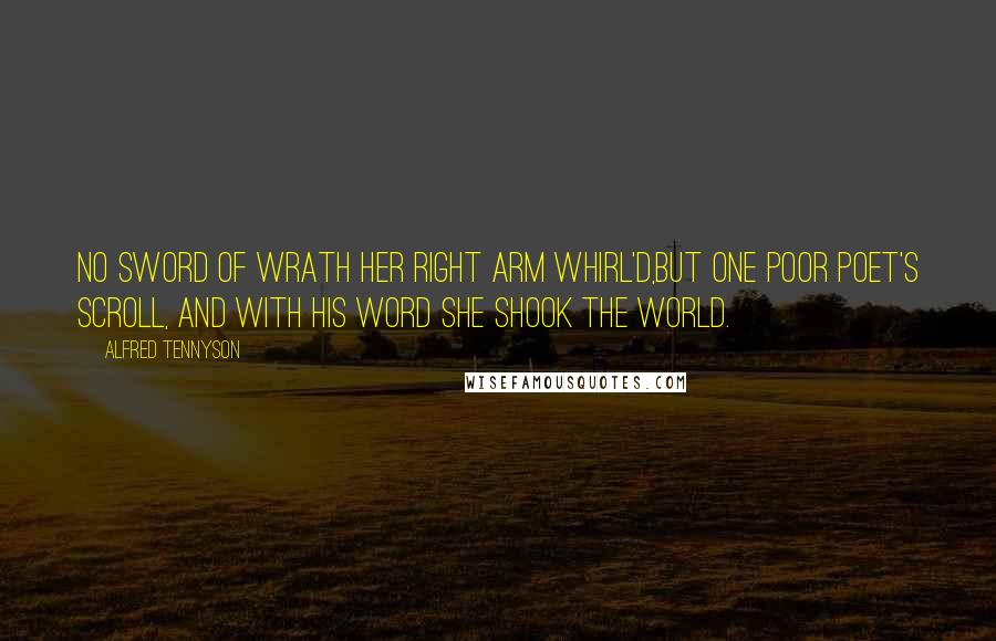 Alfred Tennyson Quotes: No sword Of wrath her right arm whirl'd,But one poor poet's scroll, and with his word She shook the world.