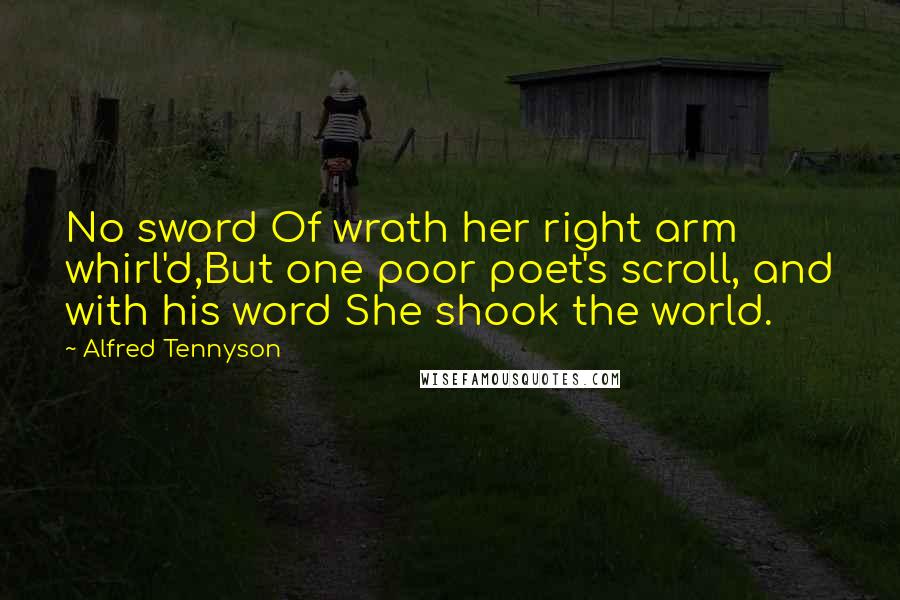 Alfred Tennyson Quotes: No sword Of wrath her right arm whirl'd,But one poor poet's scroll, and with his word She shook the world.