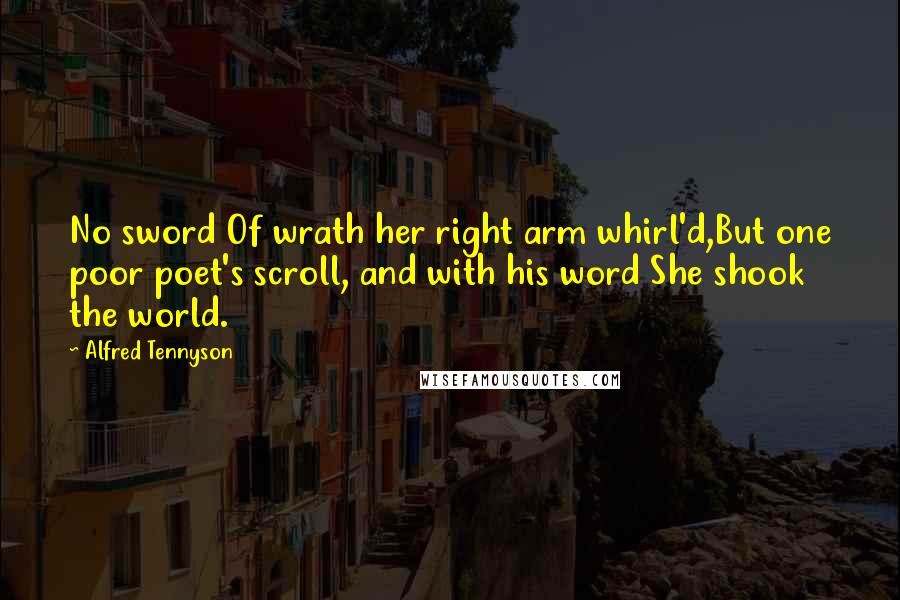 Alfred Tennyson Quotes: No sword Of wrath her right arm whirl'd,But one poor poet's scroll, and with his word She shook the world.