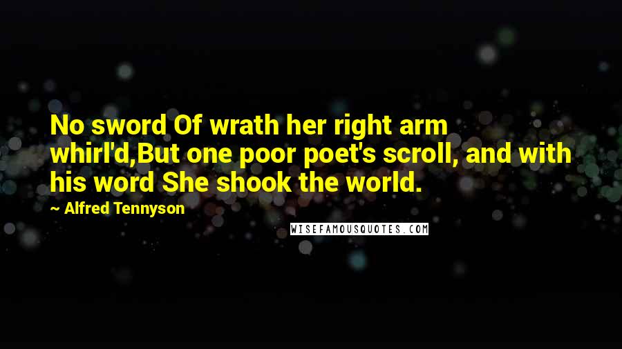 Alfred Tennyson Quotes: No sword Of wrath her right arm whirl'd,But one poor poet's scroll, and with his word She shook the world.