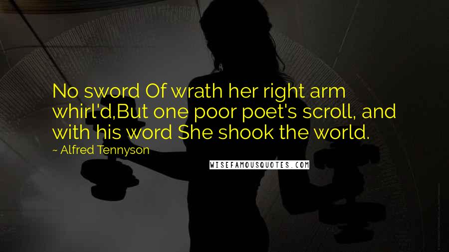 Alfred Tennyson Quotes: No sword Of wrath her right arm whirl'd,But one poor poet's scroll, and with his word She shook the world.