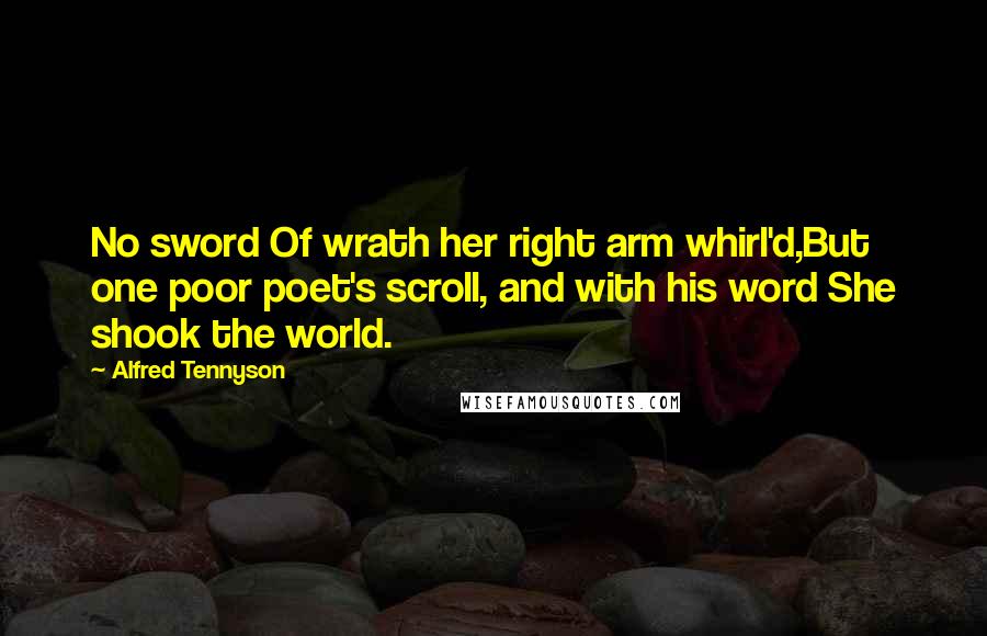 Alfred Tennyson Quotes: No sword Of wrath her right arm whirl'd,But one poor poet's scroll, and with his word She shook the world.