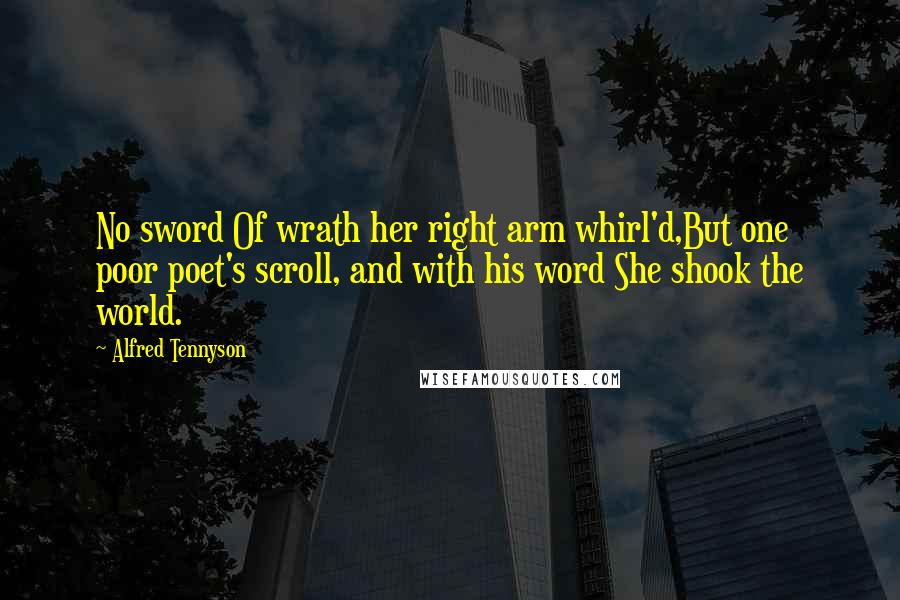 Alfred Tennyson Quotes: No sword Of wrath her right arm whirl'd,But one poor poet's scroll, and with his word She shook the world.