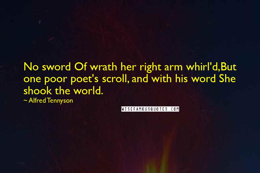 Alfred Tennyson Quotes: No sword Of wrath her right arm whirl'd,But one poor poet's scroll, and with his word She shook the world.