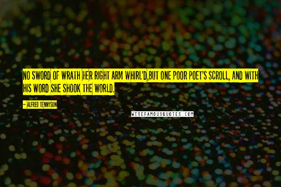 Alfred Tennyson Quotes: No sword Of wrath her right arm whirl'd,But one poor poet's scroll, and with his word She shook the world.