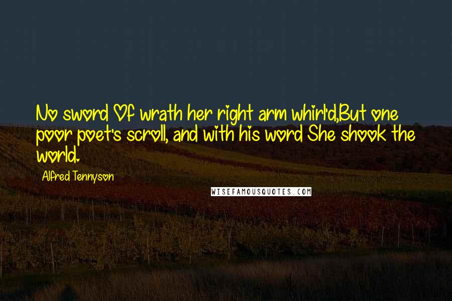 Alfred Tennyson Quotes: No sword Of wrath her right arm whirl'd,But one poor poet's scroll, and with his word She shook the world.