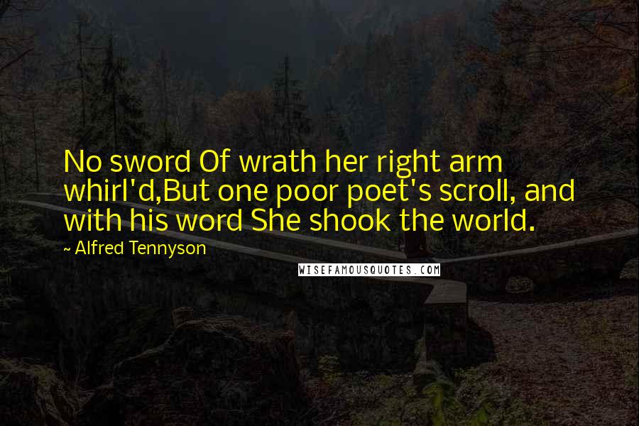 Alfred Tennyson Quotes: No sword Of wrath her right arm whirl'd,But one poor poet's scroll, and with his word She shook the world.