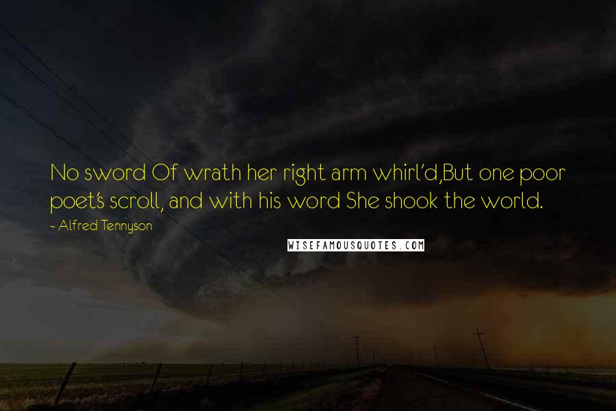 Alfred Tennyson Quotes: No sword Of wrath her right arm whirl'd,But one poor poet's scroll, and with his word She shook the world.