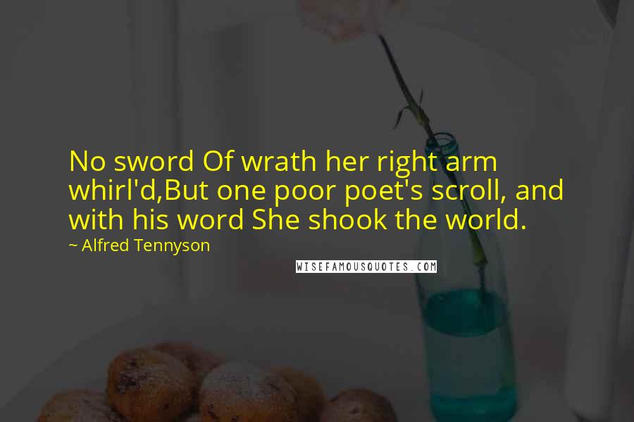 Alfred Tennyson Quotes: No sword Of wrath her right arm whirl'd,But one poor poet's scroll, and with his word She shook the world.