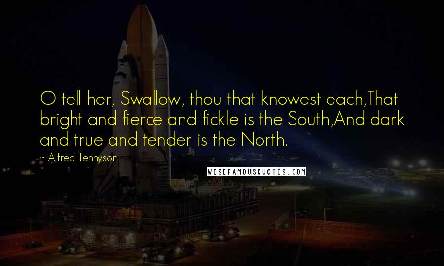 Alfred Tennyson Quotes: O tell her, Swallow, thou that knowest each,That bright and fierce and fickle is the South,And dark and true and tender is the North.