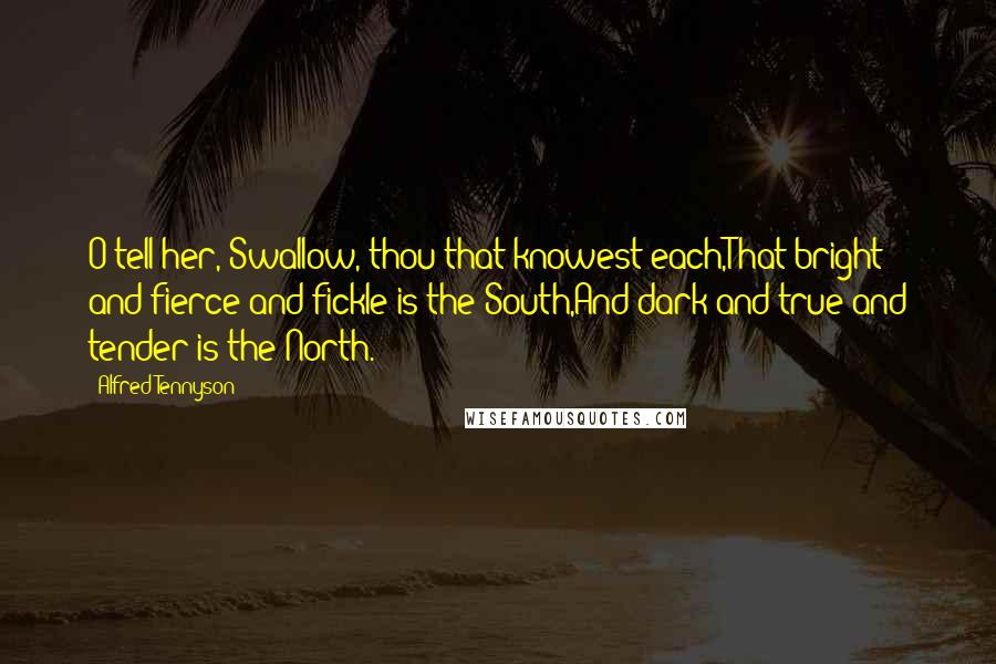 Alfred Tennyson Quotes: O tell her, Swallow, thou that knowest each,That bright and fierce and fickle is the South,And dark and true and tender is the North.