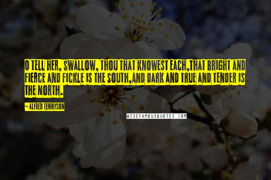 Alfred Tennyson Quotes: O tell her, Swallow, thou that knowest each,That bright and fierce and fickle is the South,And dark and true and tender is the North.