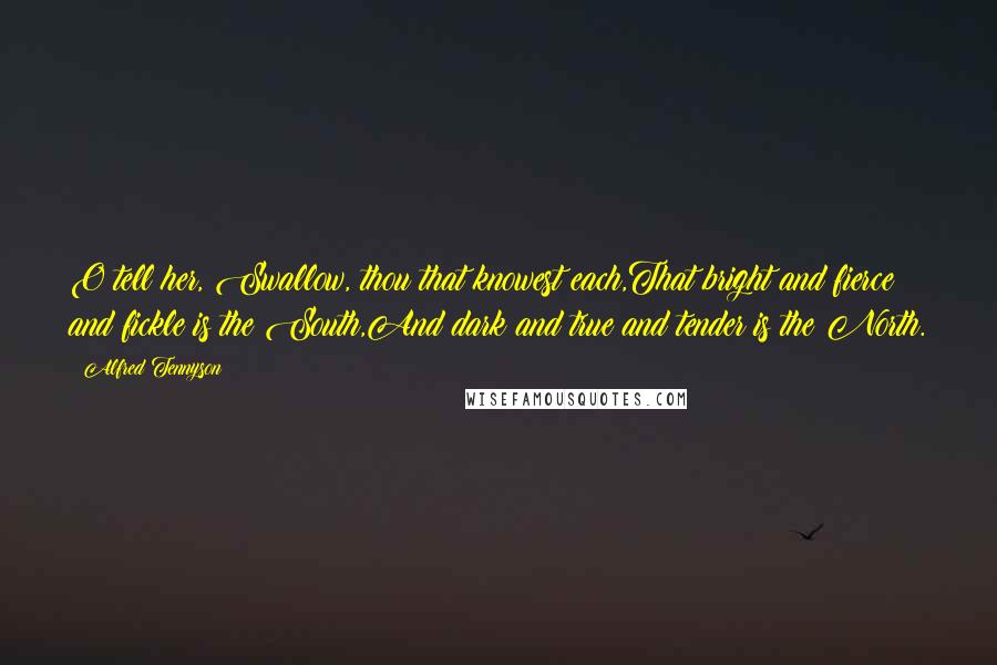 Alfred Tennyson Quotes: O tell her, Swallow, thou that knowest each,That bright and fierce and fickle is the South,And dark and true and tender is the North.