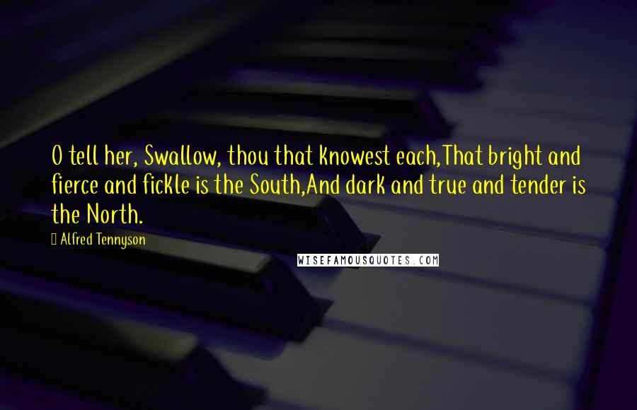 Alfred Tennyson Quotes: O tell her, Swallow, thou that knowest each,That bright and fierce and fickle is the South,And dark and true and tender is the North.