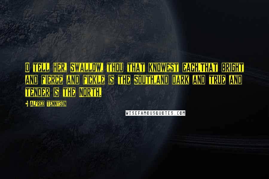 Alfred Tennyson Quotes: O tell her, Swallow, thou that knowest each,That bright and fierce and fickle is the South,And dark and true and tender is the North.