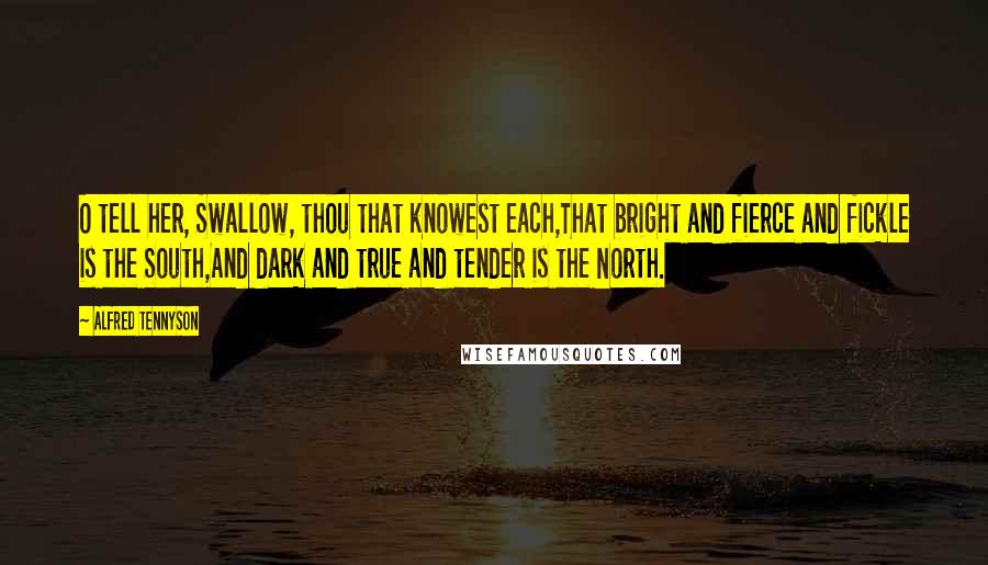 Alfred Tennyson Quotes: O tell her, Swallow, thou that knowest each,That bright and fierce and fickle is the South,And dark and true and tender is the North.