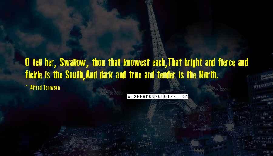 Alfred Tennyson Quotes: O tell her, Swallow, thou that knowest each,That bright and fierce and fickle is the South,And dark and true and tender is the North.