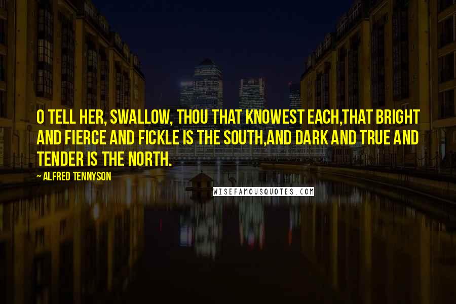 Alfred Tennyson Quotes: O tell her, Swallow, thou that knowest each,That bright and fierce and fickle is the South,And dark and true and tender is the North.
