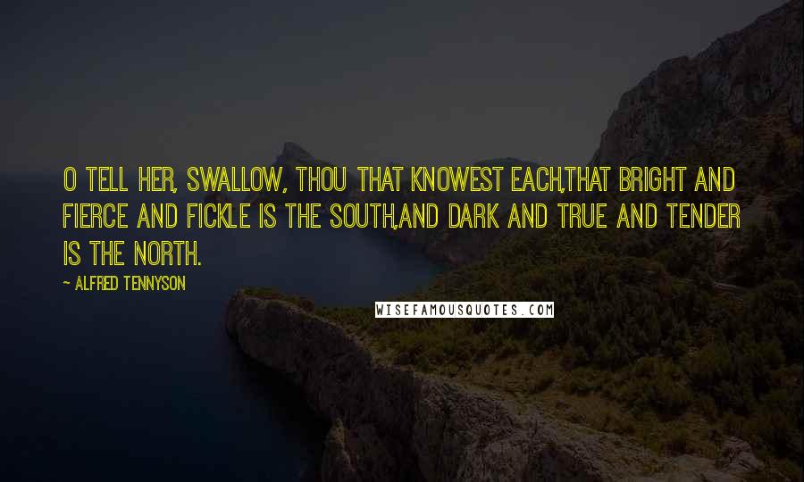 Alfred Tennyson Quotes: O tell her, Swallow, thou that knowest each,That bright and fierce and fickle is the South,And dark and true and tender is the North.