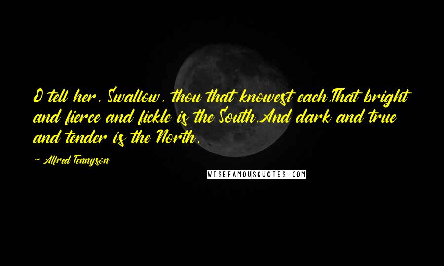 Alfred Tennyson Quotes: O tell her, Swallow, thou that knowest each,That bright and fierce and fickle is the South,And dark and true and tender is the North.