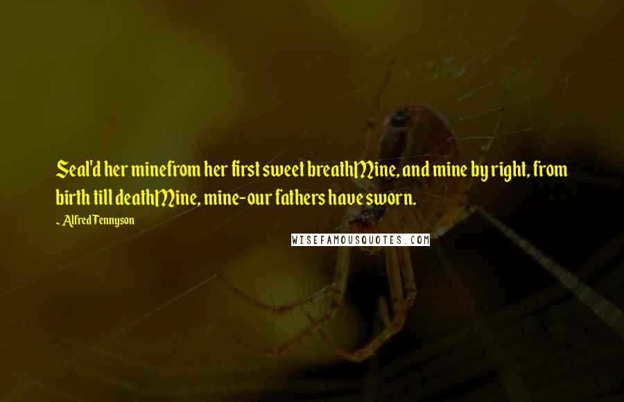 Alfred Tennyson Quotes: Seal'd her minefrom her first sweet breathMine, and mine by right, from birth till deathMine, mine-our fathers have sworn.