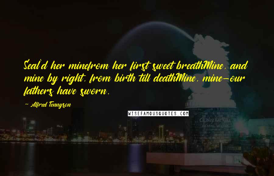 Alfred Tennyson Quotes: Seal'd her minefrom her first sweet breathMine, and mine by right, from birth till deathMine, mine-our fathers have sworn.