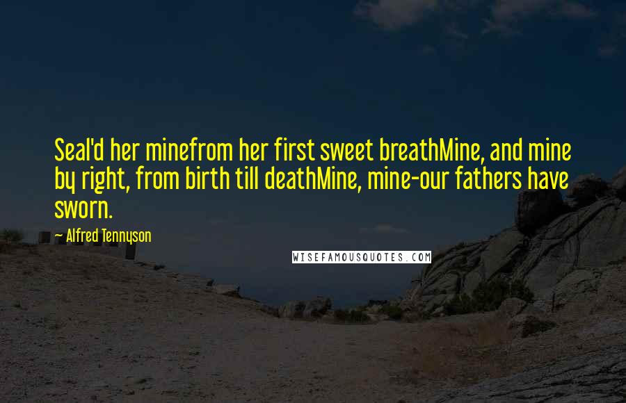 Alfred Tennyson Quotes: Seal'd her minefrom her first sweet breathMine, and mine by right, from birth till deathMine, mine-our fathers have sworn.