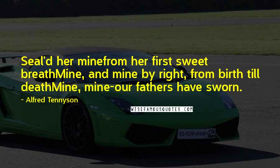 Alfred Tennyson Quotes: Seal'd her minefrom her first sweet breathMine, and mine by right, from birth till deathMine, mine-our fathers have sworn.