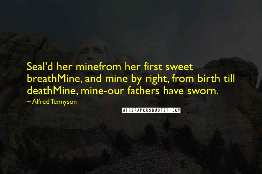 Alfred Tennyson Quotes: Seal'd her minefrom her first sweet breathMine, and mine by right, from birth till deathMine, mine-our fathers have sworn.