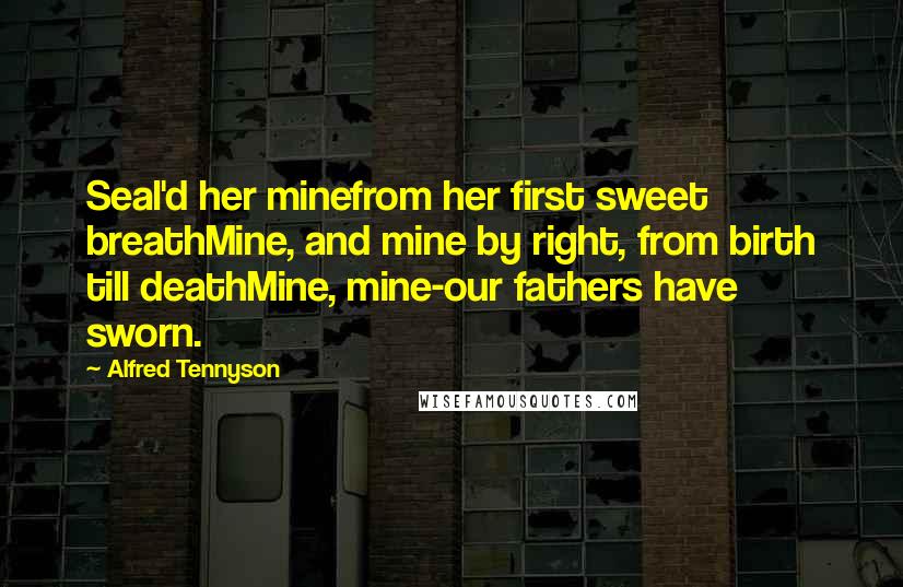 Alfred Tennyson Quotes: Seal'd her minefrom her first sweet breathMine, and mine by right, from birth till deathMine, mine-our fathers have sworn.