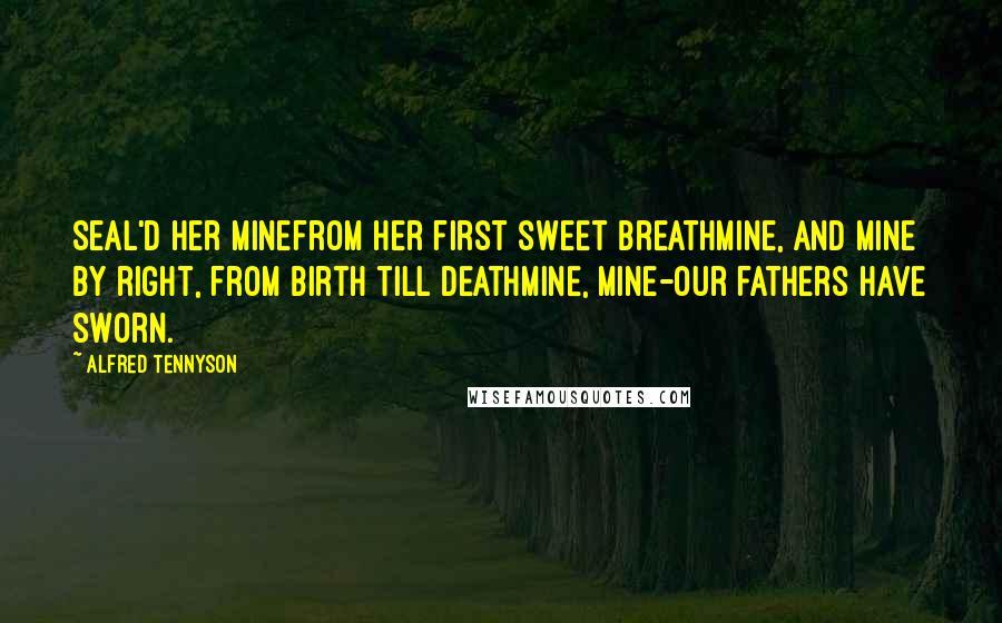 Alfred Tennyson Quotes: Seal'd her minefrom her first sweet breathMine, and mine by right, from birth till deathMine, mine-our fathers have sworn.