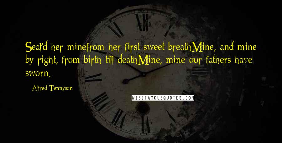 Alfred Tennyson Quotes: Seal'd her minefrom her first sweet breathMine, and mine by right, from birth till deathMine, mine-our fathers have sworn.