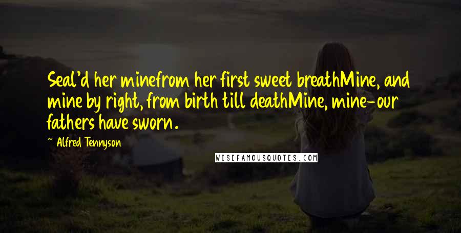 Alfred Tennyson Quotes: Seal'd her minefrom her first sweet breathMine, and mine by right, from birth till deathMine, mine-our fathers have sworn.